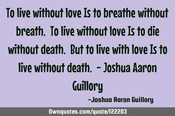 To live without love Is to breathe without breath. To live without love Is to die without death. B