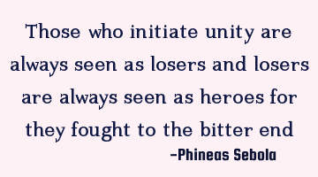 Those who initiate unity are always seen as losers and losers are always seen as heroes for they