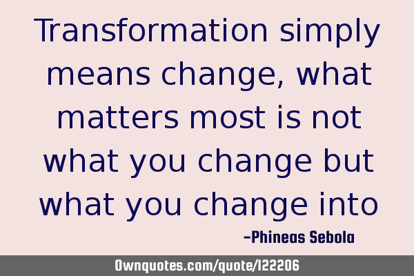 Transformation simply means change, what matters most is not what you change but what you change