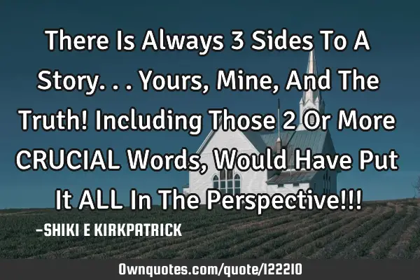 There Is Always 3 Sides To A Story... Yours, Mine, And The Truth! Including Those 2 Or More CRUCIAL