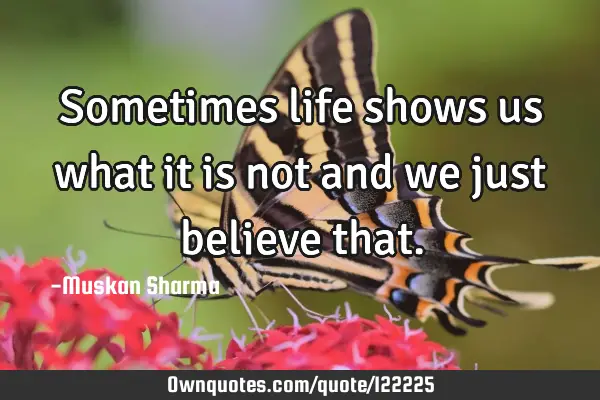 Sometimes life shows us what it is not and we just believe