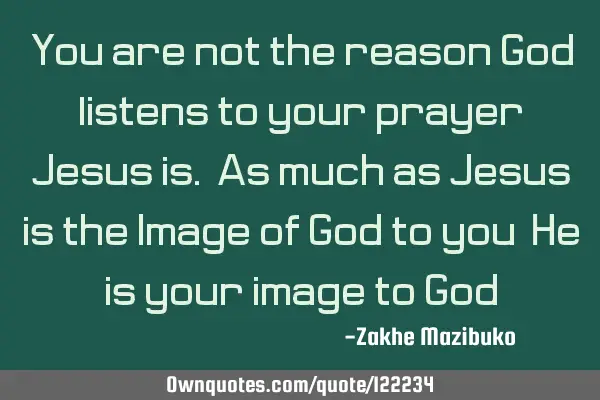 You are not the reason God listens to your prayer, Jesus is. As much as Jesus is the Image of God