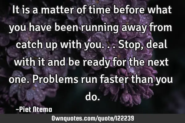It is a matter of time before what you have been running away from catch up with you...Stop, deal