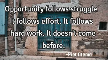 Opportunity follows struggle. It follows effort. It follows hard work. It doesn't come before.