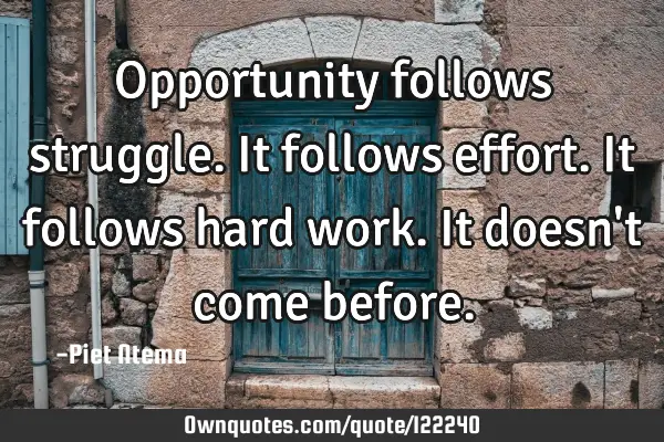 Opportunity follows struggle. It follows effort. It follows hard work. It doesn