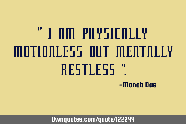 " I AM PHYSICALLY MOTIONLESS BUT MENTALLY RESTLESS "