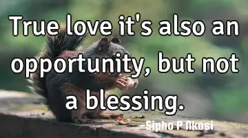 True love it's also an opportunity, but not a blessing.