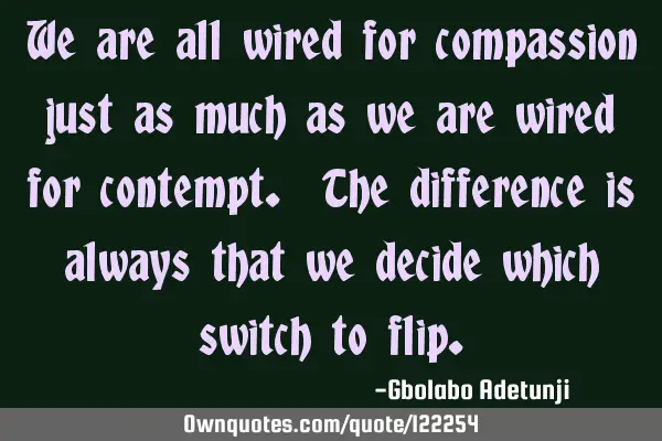 We are all wired for compassion just as much as we are wired for contempt. The difference is always