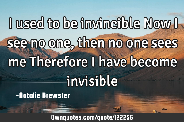 I used to be invincible Now I see no one, then no one sees me Therefore I have become