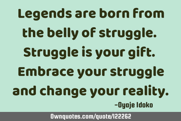 Legends are born from the belly of struggle. Struggle is your gift. Embrace your struggle and