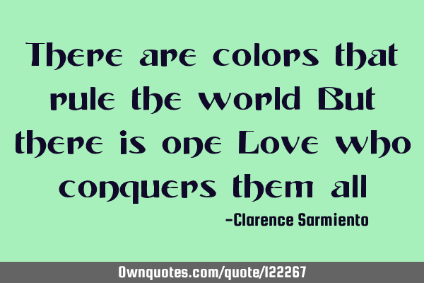 There are colors that rule the world But there is one Love who conquers them