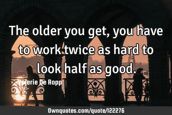 The older you get, you have to work twice as hard to look half as
