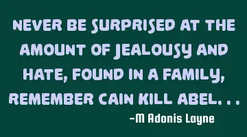 Never be surprised at the amount of jealousy and hate, found in a family, remember Cain kill Abel...