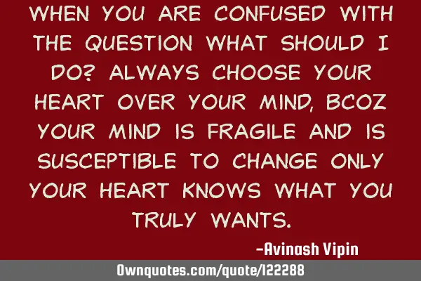 When you are confused with the question what should i do? Always choose your heart over your mind,