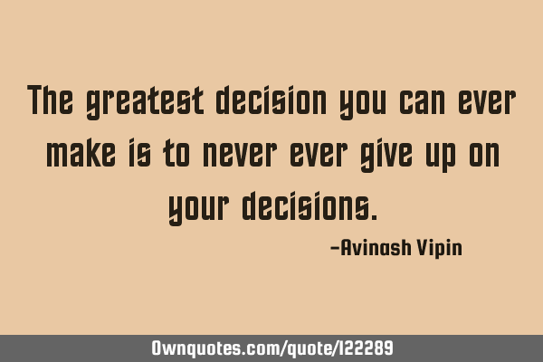 The greatest decision you can ever make is to never ever give up on your