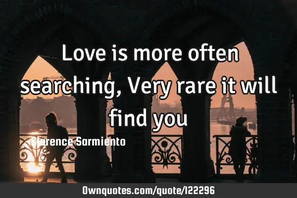 Love is more often searching, Very rare it will find