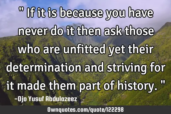 " If it is because you have never do it then ask those who are unfitted yet their determination and