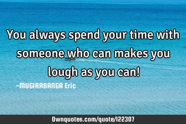 You always spend your time with someone who can makes you lough as you can!