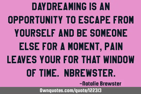 Daydreaming is an opportunity to escape from yourself and be someone else for a moment, pain leaves