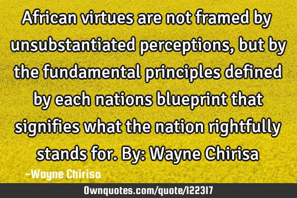 African virtues are not framed by unsubstantiated perceptions, but by the fundamental principles