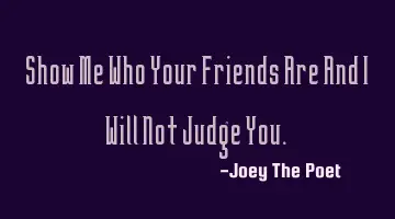 Show Me Who Your Friends Are And I Will Not Judge You.
