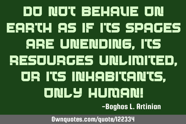 Do not behave on Earth as if its spaces are unending, its resources unlimited, or its inhabitants,