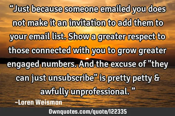 “Just because someone emailed you does not make it an invitation to add them to your email list. S