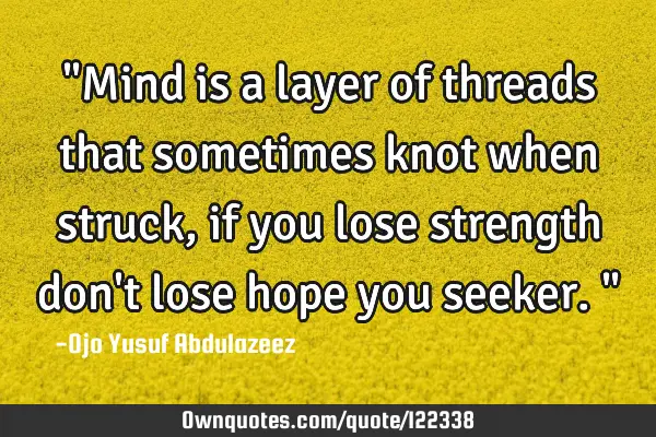 "Mind is a layer of threads that sometimes knot when struck, if you lose strength don