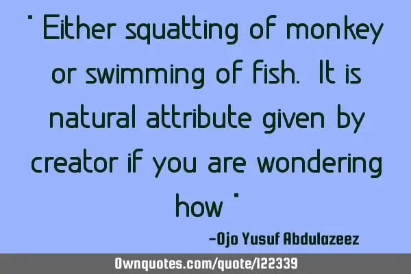 " Either squatting of monkey or swimming of fish. It is natural attribute given by creator if you