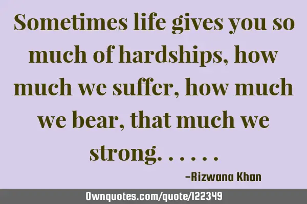 Sometimes life gives you so much of hardships, how much we suffer, how much we bear, that much we