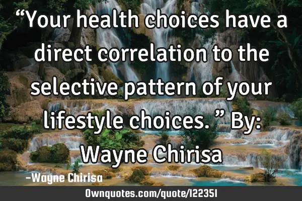 “Your health choices have a direct correlation to the selective pattern of your lifestyle