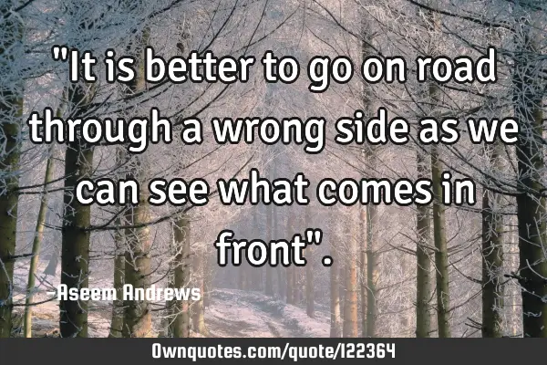 "It is better to go on road through a wrong side as we can see what comes in front"