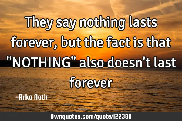 They say nothing lasts forever, but the fact is that "NOTHING" also doesn