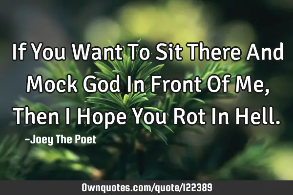If You Want To Sit There And Mock God In Front Of Me, Then I Hope You Rot In H