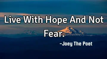 Live With Hope And Not Fear.