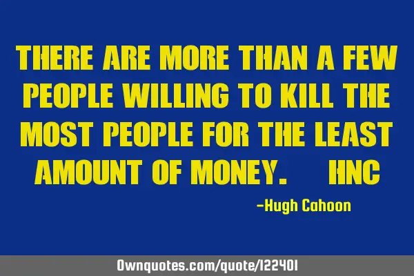 There are more than a few people willing to kill the most people for the least amount of money. ~