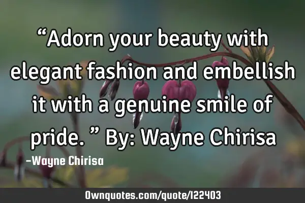 “Adorn your beauty with elegant fashion and embellish it with a genuine smile of pride.” By: W