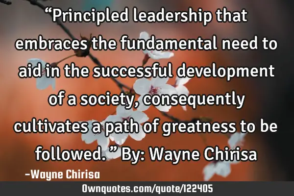 “Principled leadership that embraces the fundamental need to aid in the successful development of
