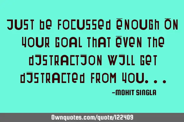 Just Be Focussed Enough On Your Goal That Even The Distraction Will Get Distracted From Y