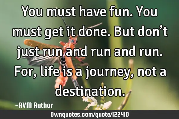 You must have fun. You must get it done. But don’t just run and run and run. For, life is a