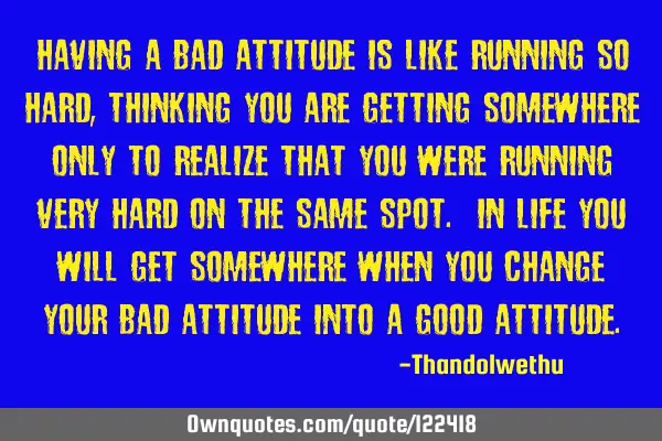 Having a bad attitude is like running so hard , thinking you are getting somewhere only to realize