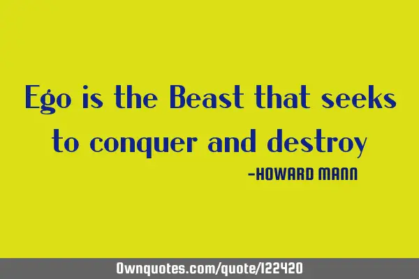 Ego is the Beast that seeks to conquer and