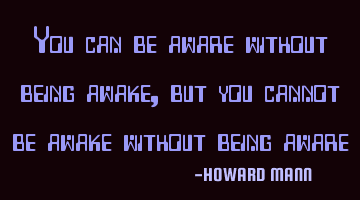 You can be aware without being awake, but you cannot be awake without being aware