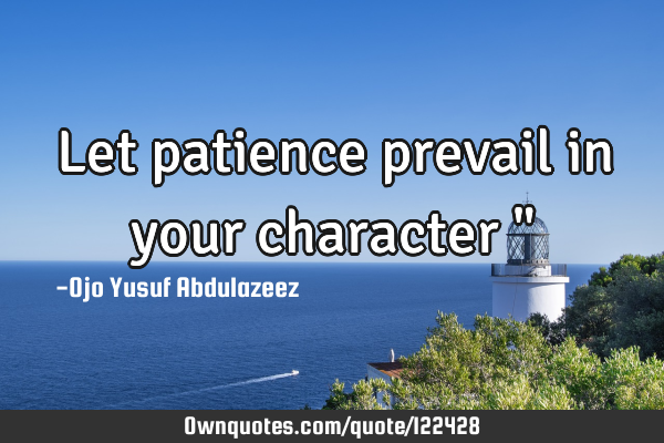 Let patience prevail in your character "