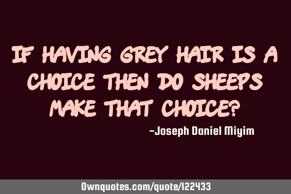 If having grey hair is a choice then do sheeps make that choice?