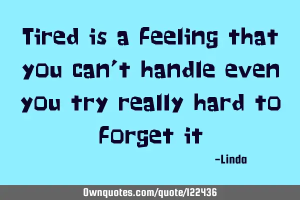 Tired is a feeling that you can