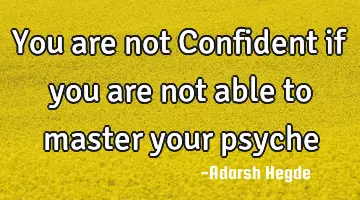 You are not Confident if you are not able to master your