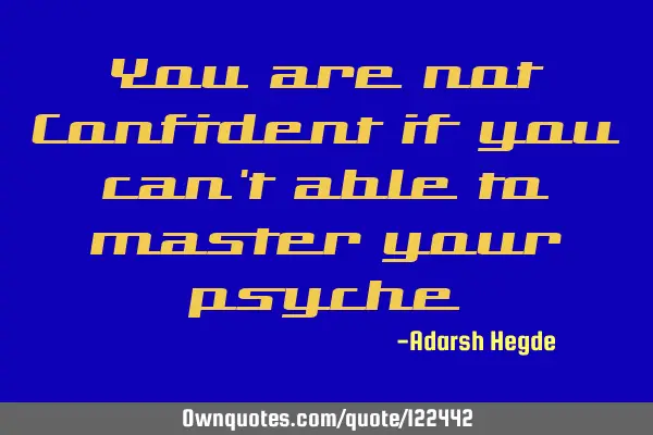You are not Confident if you are not able to master your
