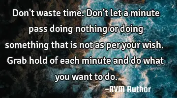 Don't waste time. Don't let a minute pass doing nothing or doing something that is not as per your
