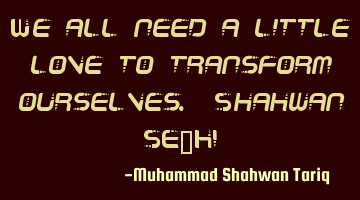 We all need a little love to transform ourselves. Shahwan SETHI